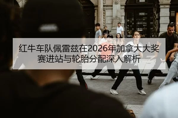 红牛车队佩雷兹在2026年加拿大大奖赛进站与轮胎分配深入解析