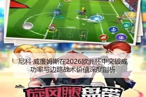 尼科·威廉姆斯在2026欧洲杯中突破成功率与边路战术价值深度剖析