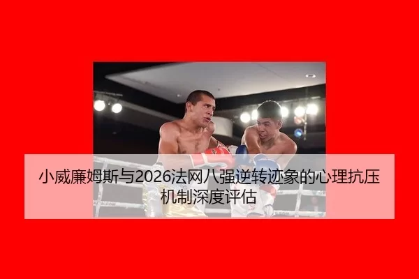 小威廉姆斯与2026法网八强逆转迹象的心理抗压机制深度评估