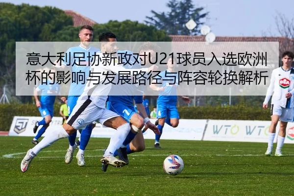意大利足协新政对U21球员入选欧洲杯的影响与发展路径与阵容轮换解析