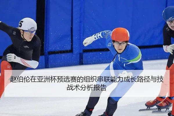 赵伯伦在亚洲杯预选赛的组织串联能力成长路径与技战术分析报告