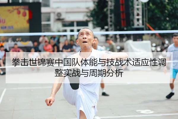 拳击世锦赛中国队体能与技战术适应性调整实战与周期分析