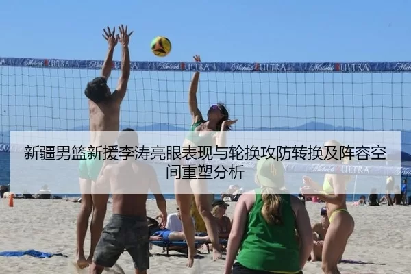 新疆男篮新援李涛亮眼表现与轮换攻防转换及阵容空间重塑分析