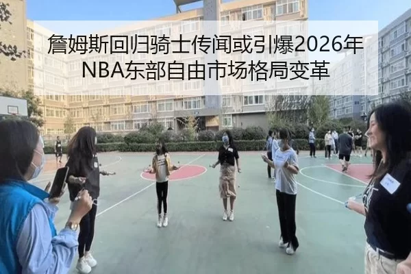 詹姆斯回归骑士传闻或引爆2026年NBA东部自由市场格局变革
