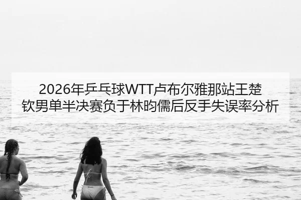 2026年乒乓球WTT卢布尔雅那站王楚钦男单半决赛负于林昀儒后反手失误率分析