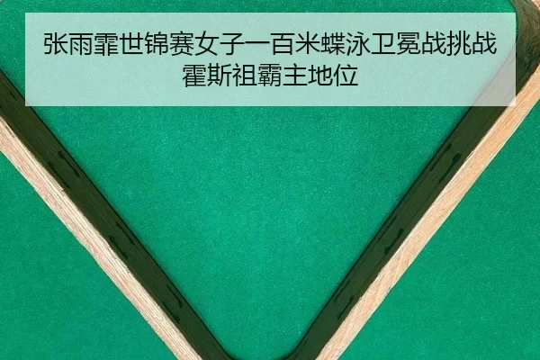 张雨霏世锦赛女子一百米蝶泳卫冕战挑战霍斯祖霸主地位