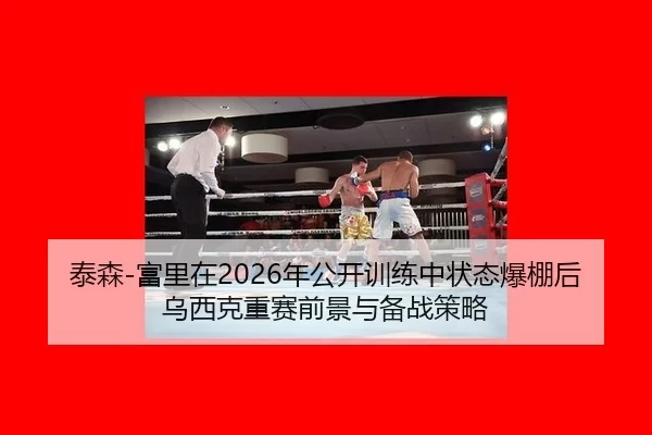 泰森-富里在2026年公开训练中状态爆棚后乌西克重赛前景与备战策略