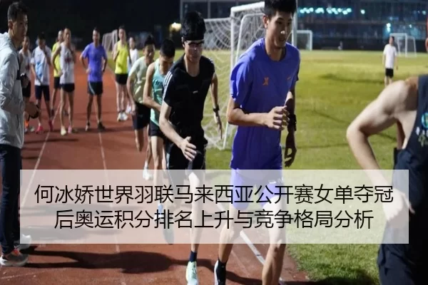 何冰娇世界羽联马来西亚公开赛女单夺冠后奥运积分排名上升与竞争格局分析