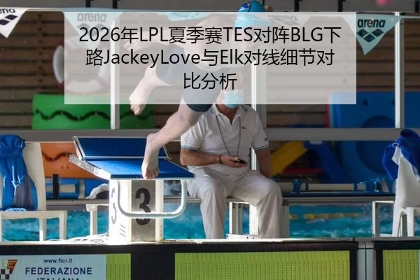 2026年LPL夏季赛TES对阵BLG下路JackeyLove与Elk对线细节对比分析